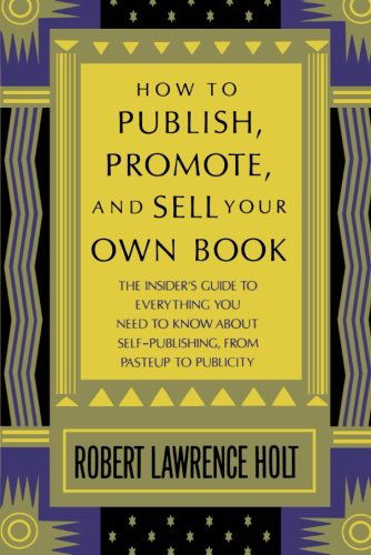 Cover for Robert Lawrence Holt · How to Publish, Promote, and Sell Your Own Book: the Insider's Guide to Everything You Need to Know About Self-publishing from Pasteup to Publicity (Paperback Book) [Reprint edition] (1986)