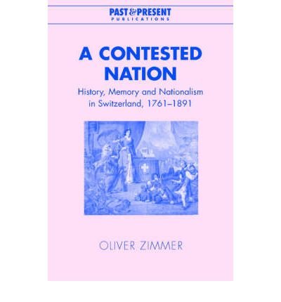 Cover for Zimmer, Oliver (Lecturer, University of Durham) · A Contested Nation: History, Memory and Nationalism in Switzerland, 1761–1891 - Past and Present Publications (Gebundenes Buch) (2003)