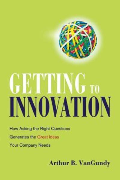 Getting to Innovation How Asking the Right Questions Generates the Great Ideas Your Company Needs - Arthur VanGundy - Books - AMACOM - 9780814438190 - July 16, 2007