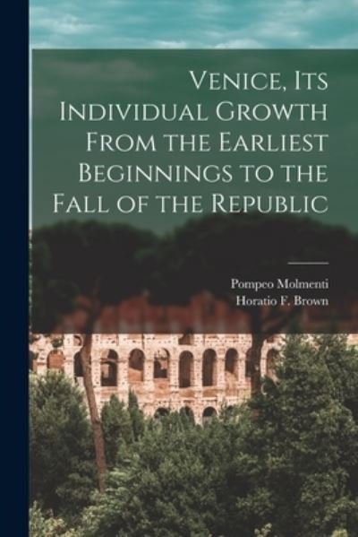 Venice, Its Individual Growth From the Earliest Beginnings to the Fall of the Republic - Pompeo 1852-1928 Molmenti - Livres - Legare Street Press - 9781015100190 - 10 septembre 2021