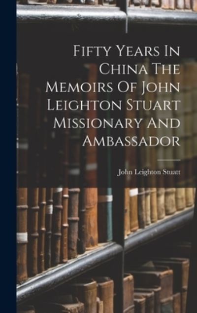 Cover for John Leighton Stuatt · Fifty Years In China The Memoirs Of John Leighton Stuart Missionary And Ambassador (Hardcover Book) (2022)