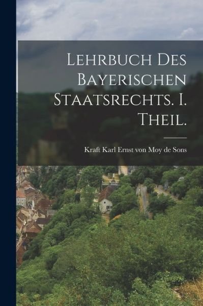 Lehrbuch des Bayerischen Staatsrechts. I. Theil - Kraft Karl Ernst Von Moy de Sons - Bøger - Creative Media Partners, LLC - 9781017768190 - 27. oktober 2022