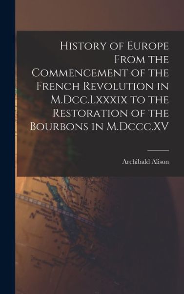 Cover for Archibald Alison · History of Europe from the Commencement of the French Revolution in M. Dcc. Lxxxix to the Restoration of the Bourbons in M. Dccc. XV (Book) (2022)