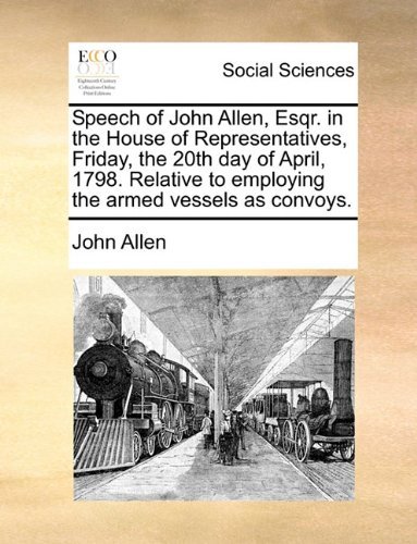 Cover for John Allen · Speech of John Allen, Esqr. in the House of Representatives, Friday, the 20th Day of April, 1798. Relative to Employing the Armed Vessels As Convoys. (Taschenbuch) (2010)