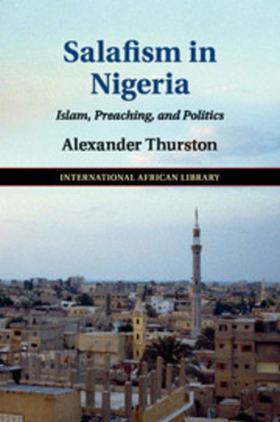 Cover for Thurston, Alexander (Georgetown University, Washington DC) · Salafism in Nigeria: Islam, Preaching, and Politics - The International African Library (Paperback Book) (2018)