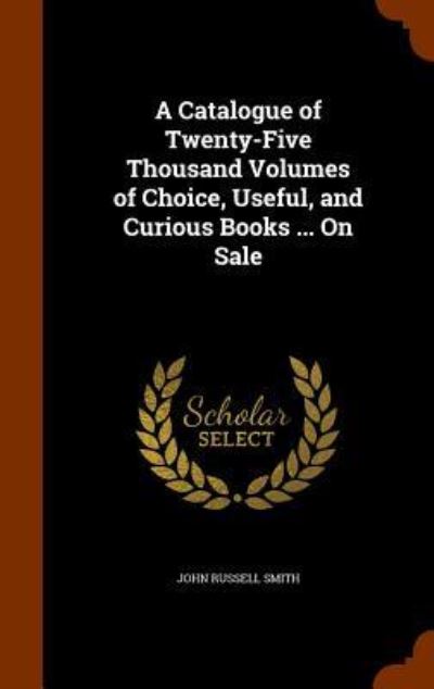 Cover for John Russell Smith · A Catalogue of Twenty-Five Thousand Volumes of Choice, Useful, and Curious Books ... On Sale (Inbunden Bok) (2015)