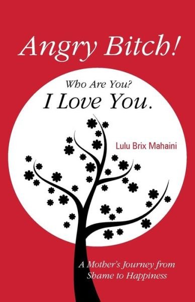Cover for Lulu Brix Mahaini · Angry Bitch! Who Are You? I Love You.: a Mother's Journey from Shame to Happiness (Taschenbuch) (2014)