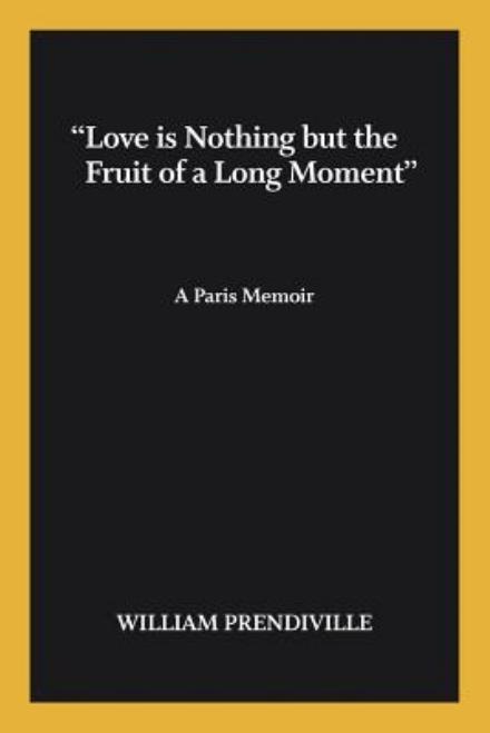 Cover for William Prendiville · Love is Nothing but the Fruit of a Long Moment: a Paris Memoir (Paperback Book) (2014)