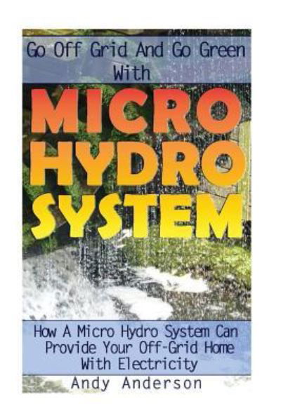 Go Off Grid and Go Green with Micro Hydro System - Andy Anderson - Bøger - Createspace Independent Publishing Platf - 9781544659190 - 14. marts 2017