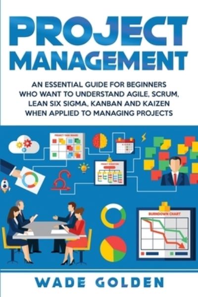 Cover for Wade Golden · Project Management: An Essential Guide for Beginners Who Want to Understand Agile, Scrum, Lean Six Sigma, Kanban and Kaizen When Applied to Managing Projects (Paperback Book) (2020)