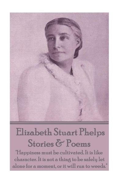 Cover for Elizabeth Stuart Phelps · Elizabeth Stuart Phelps - Stories &amp; Poems: &quot;Happiness Must Be Cultivated. It is Like Character. It is Not a Thing to Be Safely Let Alone for a Moment, or It Will Run to Weeds.&quot; (Pocketbok) (2014)
