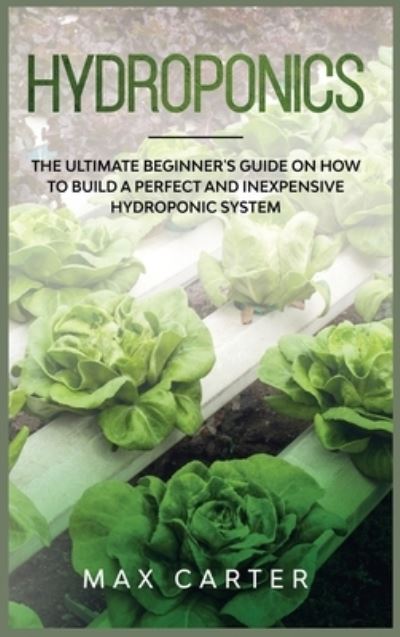 Cover for Max Carter · Hydroponics: The Ultimate Beginner's Guide On How To Build A Perfect And Inexpensive Hydroponic System (Hardcover Book) (2020)