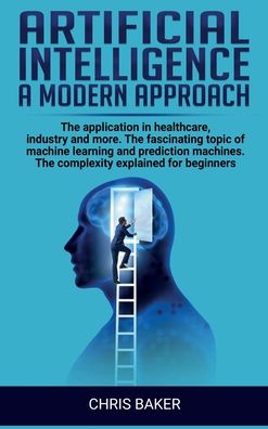 Cover for Chris Baker · Artificial intelligence a modern approach: The application in healthcare, industry and more. The fascinating topic of machine learning and prediction machines. The complexity explained for beginners (Hardcover Book) (2020)