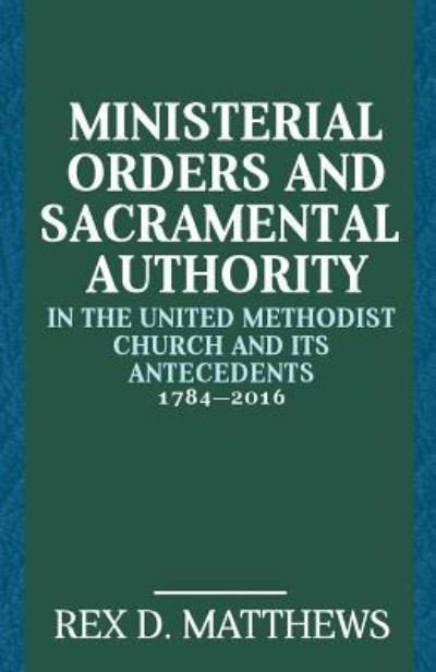 Cover for Rex D Matthews · Ministerial Orders and Sacramental Authority in the United Methodist Church and Its Antecedents, 1784-2016 (Paperback Book) (2018)