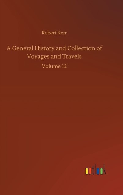 Cover for Robert Kerr · A General History and Collection of Voyages and Travels: Volume 12 (Hardcover Book) (2020)