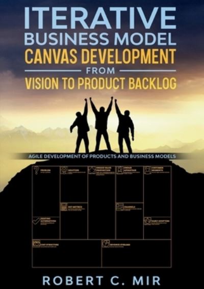 Cover for Robert C Mir · Iterative Business Model Canvas Development - From Vision to Product Backlog: Agile Development of Products and Business Models (Paperback Book) (2020)