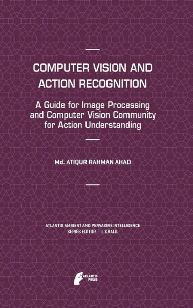 Cover for Md. Atiqur Rahman Ahad · Computer Vision and Action Recognition: A Guide for Image Processing and Computer Vision Community for Action Understanding - Atlantis Ambient and Pervasive Intelligence (Hardcover Book) [2011 edition] (2011)