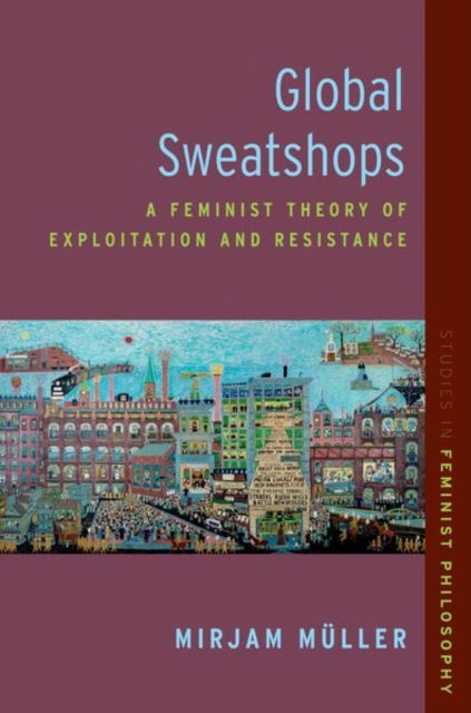 Cover for Muller, Mirjam (Assistant Professor in Feminist Philosophy, Assistant Professor in Feminist Philosophy, Humboldt University Berlin) · Global Sweatshops: A Feminist Theory of Exploitation and Resistance - Studies in Feminist Philosophy (Hardcover Book) (2024)