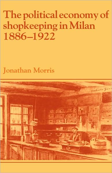 Cover for Morris, Jonathan (University College London) · The Political Economy of Shopkeeping in Milan, 1886–1922 - Past and Present Publications (Hardcover Book) (1993)