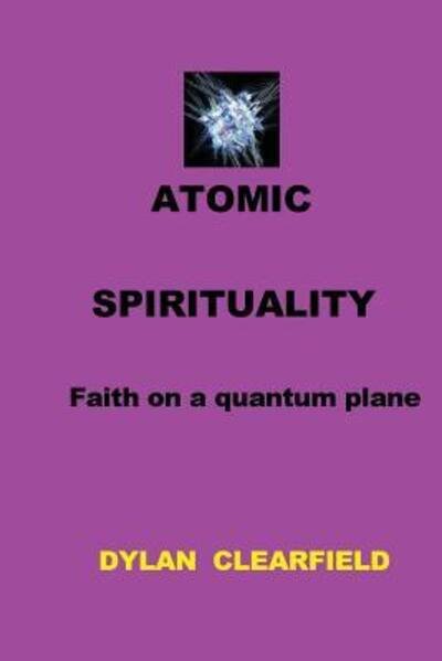 Cover for Dylan Clearfield · Atomic Spirituality : Faith at a quantum level (Taschenbuch) (2017)