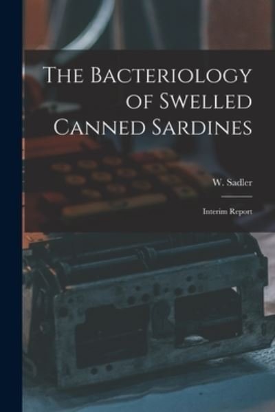 Cover for W (Wilfrid) 1883-1933 Sadler · The Bacteriology of Swelled Canned Sardines [microform]: Interim Report (Paperback Bog) (2021)
