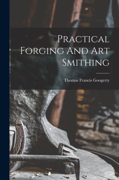Cover for Thomas Francis Googerty · Practical Forging and Art Smithing (Book) (2022)