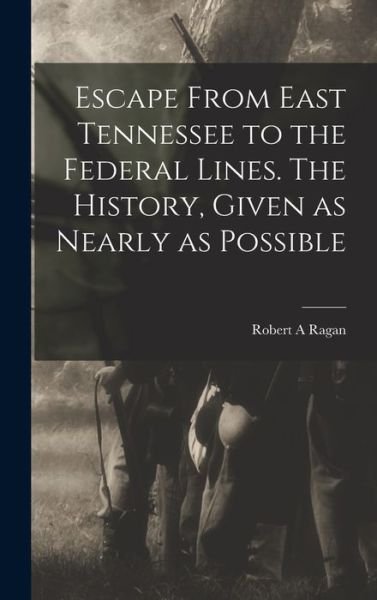 Cover for Ragan Robert A · Escape from East Tennessee to the Federal Lines. the History, Given As Nearly As Possible (Bok) (2022)