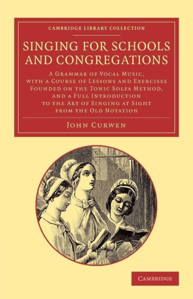 Singing for Schools and Congregations: A Grammar of Vocal Music, with a Course of Lessons and Exercises Founded on the Tonic Solfa Method, and a Full Introduction to the Art of Singing at Sight from the Old Notation ... - Cambridge Library Collection - Mu - John Curwen - Bøger - Cambridge University Press - 9781108065191 - 19. september 2013