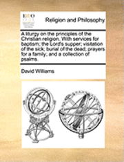 Cover for David Williams · A Liturgy on the Principles of the Christian Religion. with Services for Baptism; the Lord's Supper; Visitation of the Sick; Burial of the Dead; Prayers (Paperback Book) (2010)