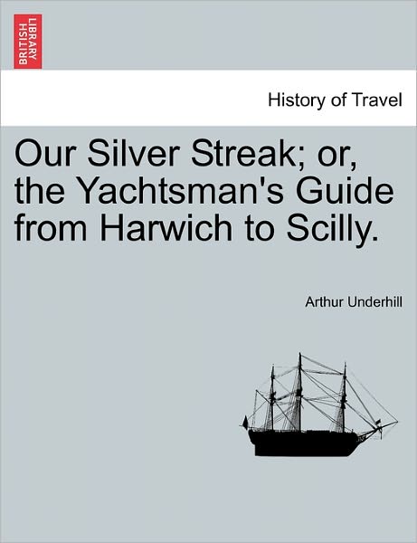 Cover for Arthur Underhill · Our Silver Streak; Or, the Yachtsman's Guide from Harwich to Scilly. (Taschenbuch) (2011)