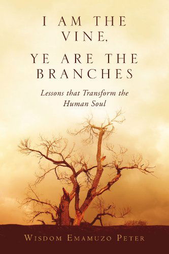 Cover for Wisdom Emamuzo Peter · I Am the Vine, Ye Are the Branches: Lessons That Transform the Human Soul (Pocketbok) (2011)