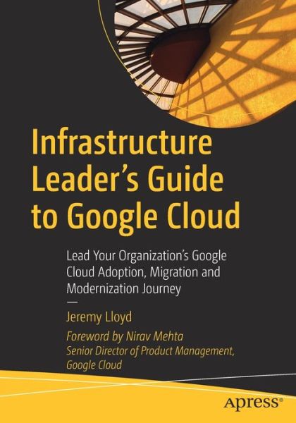 Infrastructure Leader’s Guide to Google Cloud: Lead Your Organization's Google Cloud Adoption, Migration and Modernization Journey - Jeremy Lloyd - Bøger - APress - 9781484288191 - 15. december 2022
