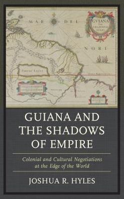 Guiana and the Shadows of Empire: Colonial and Cultural Negotiations at the Edge of the World - Joshua R. Hyles - Books - Bloomsbury Publishing Plc - 9781498557191 - March 27, 2017