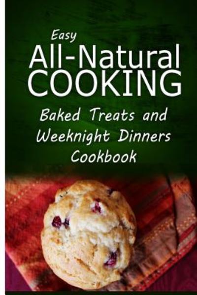 Cover for Easy All-natural Cooking · Easy All-natural Cooking - Baked Treats and Weeknight Dinners Cookbook: Easy Healthy Recipes Made with Natural Ingredients (Paperback Book) (2014)