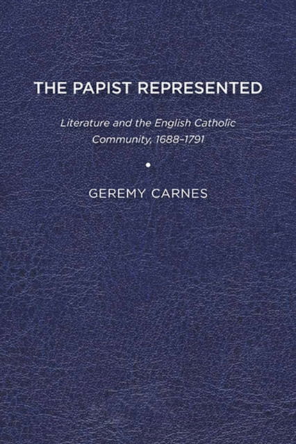 Cover for Geremy Carnes · The Papist Represented: Literature and the English Catholic Community, 1688-1791 (Paperback Book) (2017)