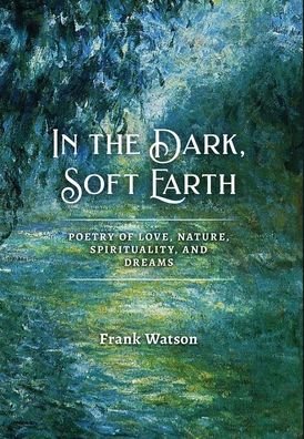 Cover for Frank Watson · In the Dark, Soft Earth : Poetry of Love, Nature, Spirituality, and Dreams (Hardcover Book) (2020)