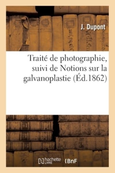 Traite de Photographie, Suivi de Notions Sur La Galvanoplastie - J DuPont - Książki - Hachette Livre - BNF - 9782329438191 - 1 lipca 2020