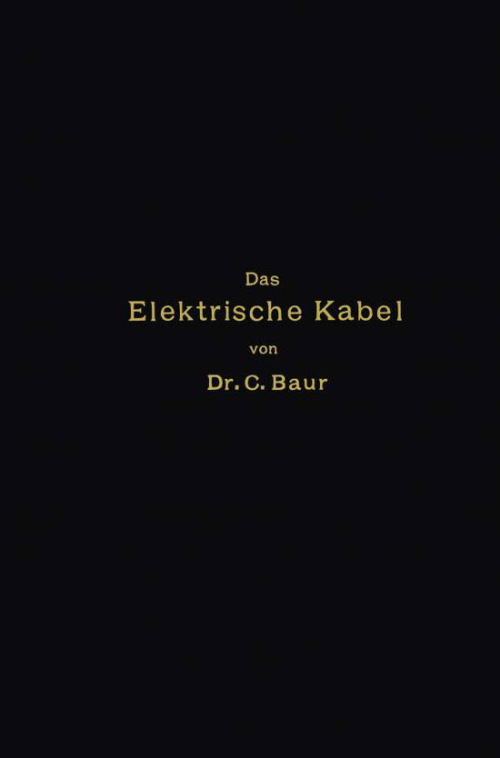 Cover for Caspar Baur · Das Elektrische Kabel: Eine Darstellung Der Grundlagen Für Fabrikation, Verlegung Und Betrieb (Paperback Book) [German, Softcover Reprint of the Original 1st Ed. 1903 edition] (1903)