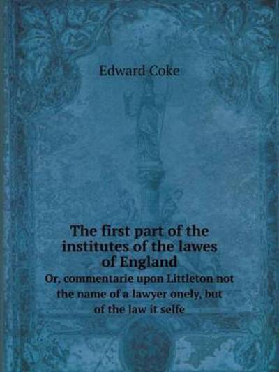 Cover for Edward Coke · The First Part of the Institutes of the Lawes of England Or, Commentarie Upon Littleton Not the Name of a Lawyer Onely, but of the Law It Selfe (Paperback Book) (2014)