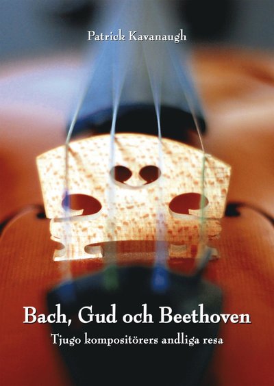 Cover for Patrick Kavanaugh · Bach, Gud och Beethoven: Tjugo kompositörers andliga resa (Bound Book) (2015)