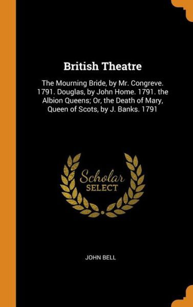 Cover for John Bell · British Theatre The Mourning Bride, by Mr. Congreve. 1791. Douglas, by John Home. 1791. the Albion Queens; Or, the Death of Mary, Queen of Scots, by J. Banks. 1791 (Hardcover Book) (2018)