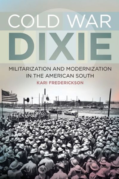 Cover for Kari Frederickson · Cold War Dixie: Militarization and Modernization in the American South - Politics and Culture in the Twentieth-Century South (Hardcover Book) (2013)