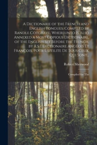 Cover for Robert Sherwood · A Dictionarie of the French and English Tongues. Compiled by Randle Cotgrave. Whereunto is Also Annexed a Most Copious Dictionaire, of the English Set Before the French, by R.S.L Dictionaire Anglois Et Francois, Pour l Utilite De Tous Ceux, Qui Sont... (Paperback Book) (2021)