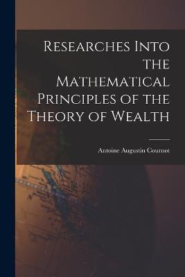 Cover for Antoine Augustin Cournot · Researches Into the Mathematical Principles of the Theory of Wealth (Paperback Book) (2022)