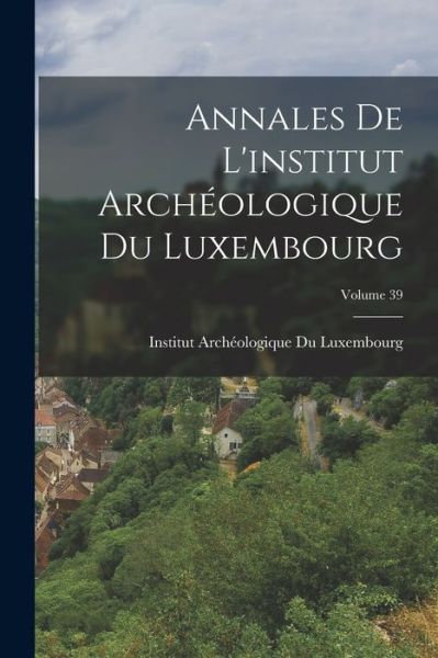 Institut Archéologique Du Luxembourg (a · Annales de l'institut Archéologique du Luxembourg; Volume 39 (Book) (2022)