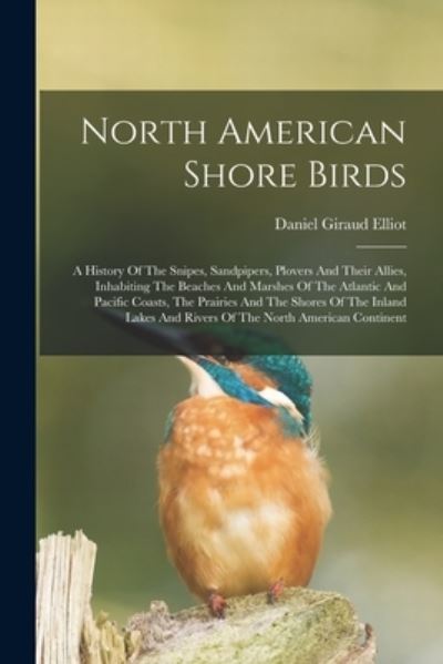 Cover for Daniel Giraud 1835-1915 Elliot · North American Shore Birds; a History of the Snipes, Sandpipers, Plovers and Their Allies, Inhabiting the Beaches and Marshes of the Atlantic and Pacific Coasts, the Prairies and the Shores of the Inland Lakes and Rivers of the North American Continent (Book) (2022)