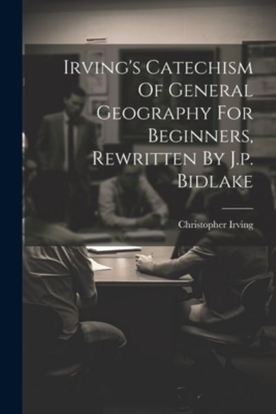 Irving's Catechism of General Geography for Beginners, Rewritten by J. P. Bidlake - Christopher Irving - Livros - Creative Media Partners, LLC - 9781022656192 - 18 de julho de 2023