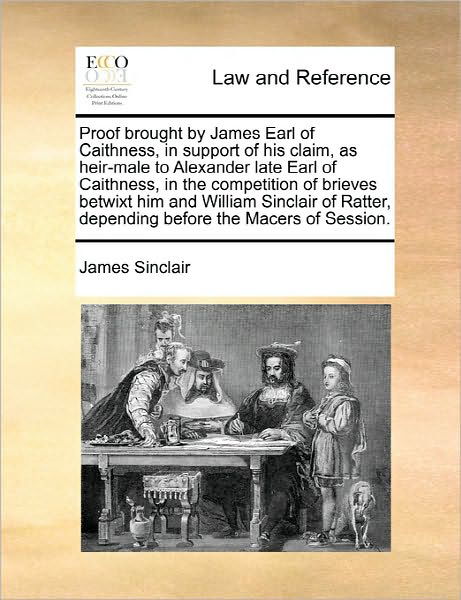 Proof Brought by James Earl of Caithness, in Support of His Claim, As Heir-male to Alexander Late Earl of Caithness, in the Competition of Brieves Bet - James Sinclair - Books - Gale Ecco, Print Editions - 9781170814192 - June 10, 2010