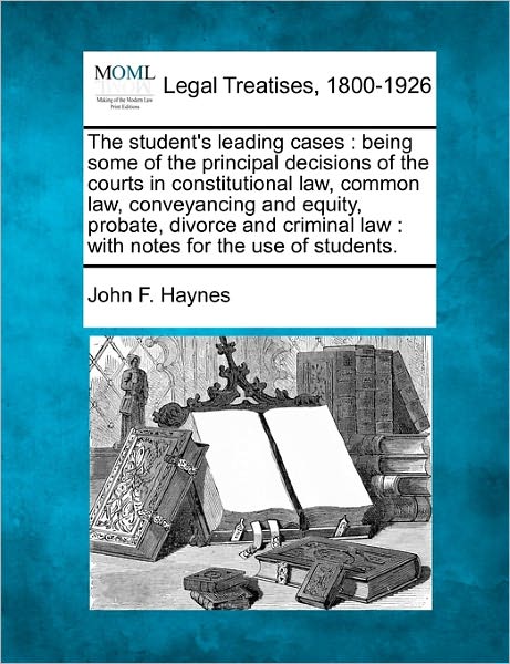 Cover for John F Haynes · The Student's Leading Cases: Being Some of the Principal Decisions of the Courts in Constitutional Law, Common Law, Conveyancing and Equity, Probat (Paperback Book) (2010)