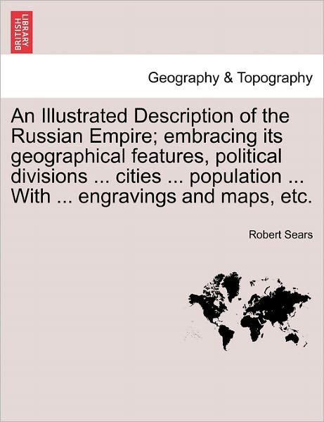 Cover for Robert Sears · An Illustrated Description of the Russian Empire; Embracing Its Geographical Features, Political Divisions ... Cities ... Population ... with ... Engravi (Paperback Book) (2011)
